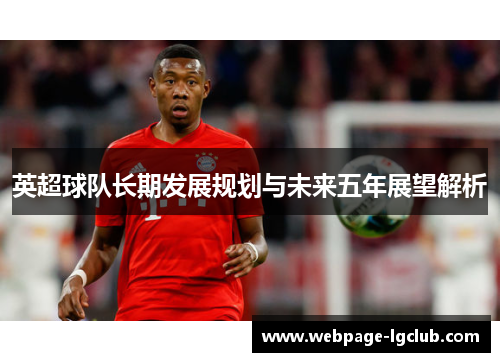 英超球队长期发展规划与未来五年展望解析