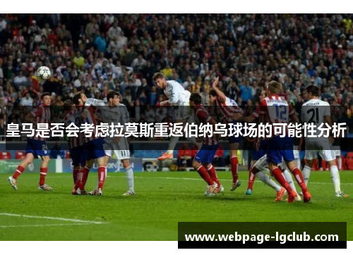 皇马是否会考虑拉莫斯重返伯纳乌球场的可能性分析