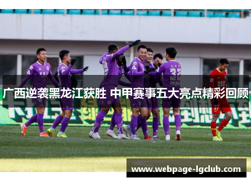 广西逆袭黑龙江获胜 中甲赛事五大亮点精彩回顾