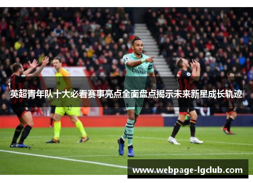 英超青年队十大必看赛事亮点全面盘点揭示未来新星成长轨迹