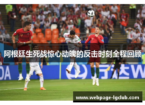 阿根廷生死战惊心动魄的反击时刻全程回顾