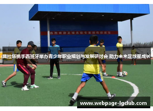 莫拉塔携手西班牙举办青少年职业规划与发展研讨会 助力未来足球星成长