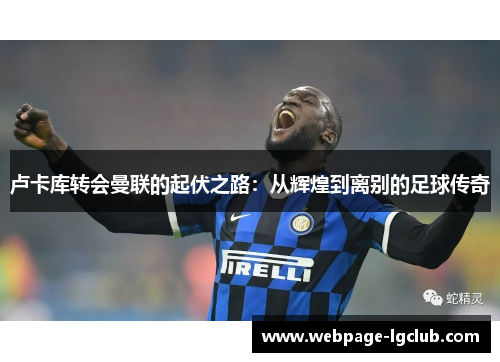 卢卡库转会曼联的起伏之路:从辉煌到离别的足球传奇 卢卡库转会曼联的起伏之路:从辉煌到离别的足球传奇