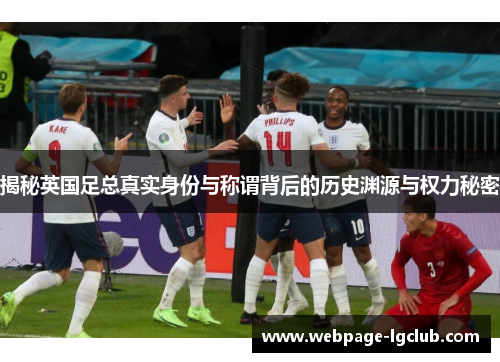 揭秘英国足总真实身份与称谓背后的历史渊源与权力秘密