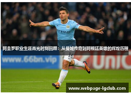 阿圭罗职业生涯高光时刻回顾:从曼城传奇到阿根廷英雄的辉煌历程 阿圭罗职业生涯高光时刻回顾:从曼城传奇到阿根廷英雄的辉煌历程