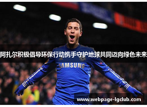 阿扎尔积极倡导环保行动携手守护地球共同迈向绿色未来 阿扎尔积极倡导环保行动携手守护地球共同迈向绿色未来