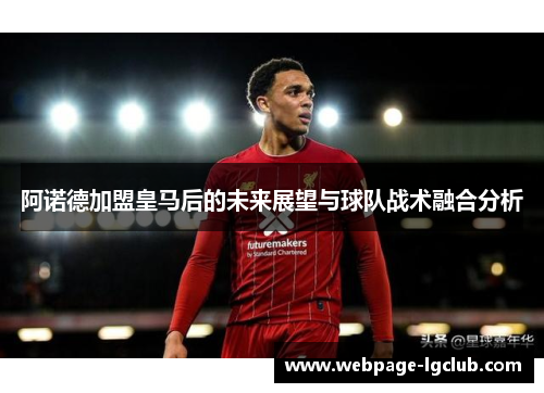 阿诺德加盟皇马后的未来展望与球队战术融合分析 阿诺德加盟皇马后的未来展望与球队战术融合分析