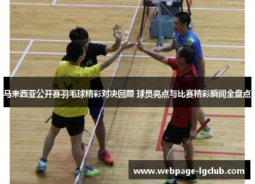马来西亚公开赛羽毛球精彩对决回顾 球员亮点与比赛精彩瞬间全盘点