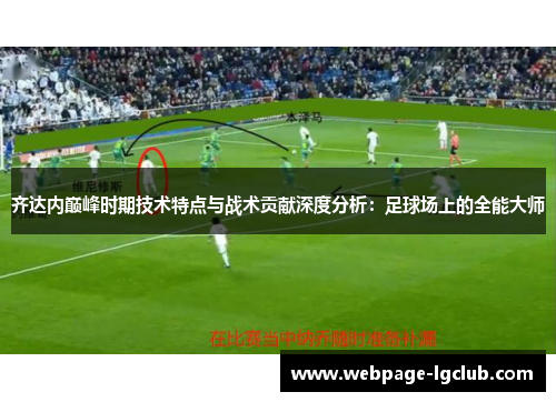 齐达内巅峰时期技术特点与战术贡献深度分析：足球场上的全能大师