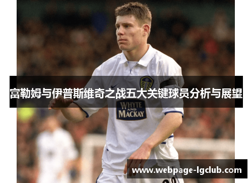 富勒姆与伊普斯维奇之战五大关键球员分析与展望