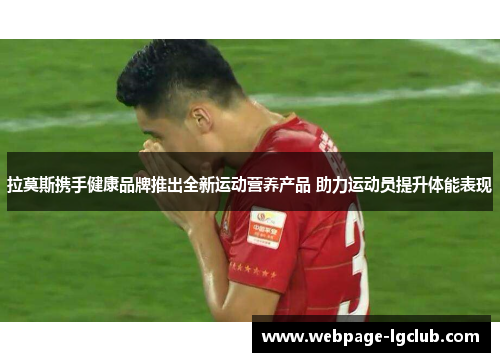 拉莫斯携手健康品牌推出全新运动营养产品 助力运动员提升体能表现 拉莫斯携手健康品牌推出全新运动营养产品 助力运动员提升体能表现