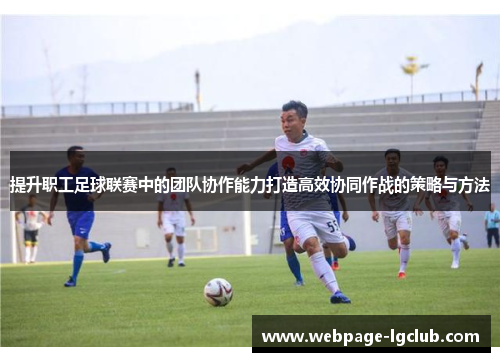 提升职工足球联赛中的团队协作能力打造高效协同作战的策略与方法