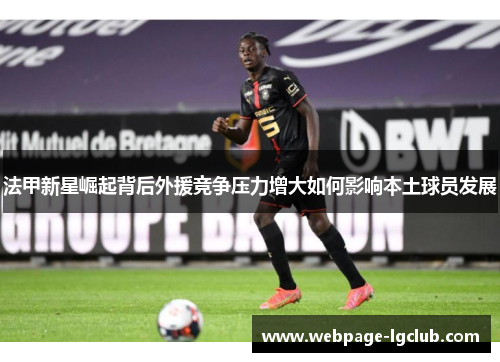 法甲新星崛起背后外援竞争压力增大如何影响本土球员发展