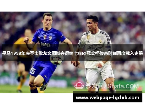 皇马1998年决赛击败尤文图斯夺得第七座欧冠奖杯传奇时刻再度载入史册