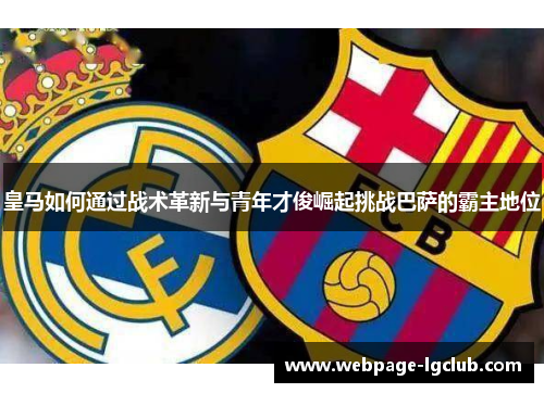 皇马如何通过战术革新与青年才俊崛起挑战巴萨的霸主地位