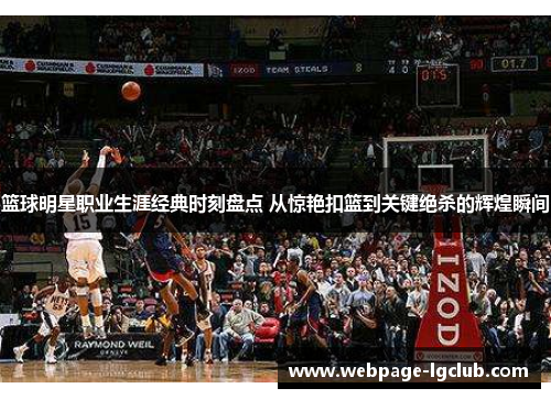 篮球明星职业生涯经典时刻盘点 从惊艳扣篮到关键绝杀的辉煌瞬间